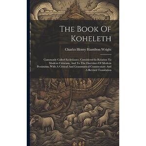 The Book Of Koheleth: Commonly Called Ecclesiastes, Considered In Relation To Modern Criticism, And To The Doctrines Of Modern Pessimism, With A ... Commentary And A Revised Translation The Book Of Koheleth: Commonly Called Ecclesiastes, Considered In Relation To Modern Criticism, And To The Doctrines Of Modern Pessimism, With A ... Commentary And A Revised Translation