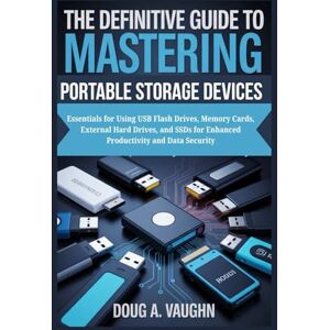 VAUGHN, DOUG A. THE DEFINITIVE GUIDE TO MASTERING PORTABLE STORAGE DEVICES: Essentials for Using USB Flash Drives, Memory Cards, External Hard Drives, and SSDs for Enhanced Productivity and Data Security VAUGHN, DOUG A. THE DEFINITIVE GUIDE TO MASTERING PORTABLE STORAGE DEVICES: Essentials for Using USB Flash Drives, Memory Cards, External Hard Drives, and SSDs for Enhanced Productivity and Data Security