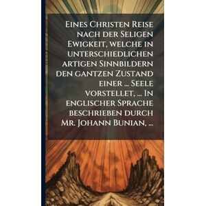 TBD Eines Christen Reise nach der Seligen Ewigkeit, welche in unterschiedlichen artigen Sinnbildern den gantzen Zustand einer ... Seele vorstellet, ... In ... beschrieben durch Mr. Johann Bunian, ... TBD Eines Christen Reise nach der Seligen Ewigkeit, welche in unterschiedlichen artigen Sinnbildern den gantzen Zustand einer ... Seele vorstellet, ... In ... beschrieben durch Mr. Johann Bunian, ...