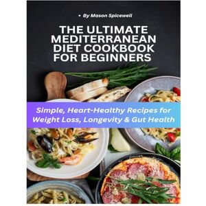 Spicewell, Mason The Ultimate Mediterranean Diet Cookbook for Beginners: Simple, Heart-Healthy Recipes for Weight Loss, Longevity & Gut Health Spicewell, Mason The Ultimate Mediterranean Diet Cookbook for Beginners: Simple, Heart-Healthy Recipes for Weight Loss, Longevity & Gut Health