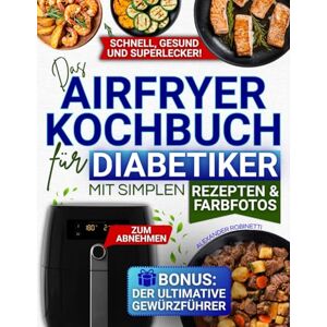Robinetti, Alexander Das Airfryer-Kochbuch für Diabetiker mit simplen Rezepten & Farbfotos: Blutzuckerkontrolle, Diabetesmanagement & gesundes Abnehmen anhand leckerer Gerichte mit 5 einfachen Zutaten aus dem Supermarkt Robinetti, Alexander Das Airfryer-Kochbuch für Diabetiker mit simplen Rezepten & Farbfotos: Blutzuckerkontrolle, Diabetesmanagement & gesundes Abnehmen anhand leckerer Gerichte mit 5 einfachen Zutaten aus dem Supermarkt