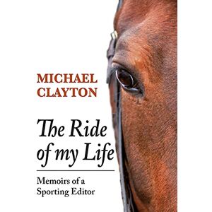 Michael Clayton The Ride of My Life: Memoirs of a Sporting Editor Michael Clayton The Ride of My Life: Memoirs of a Sporting Editor