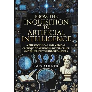 Aliustic, Emin From the Inquisition to Artificial Intelligence: A New Religion That Consumes Our Mitochondria: A philosophical and medical critique of AI and blue lights hidden dangers Aliustic, Emin From the Inquisition to Artificial Intelligence: A New Religion That Consumes Our Mitochondria: A philosophical and medical critique of AI and blue lights hidden dangers