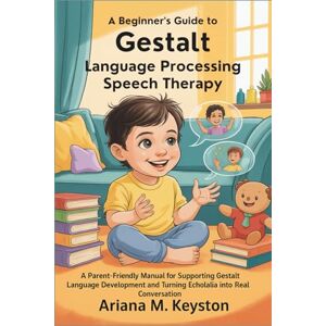 Keyston, Ariana M. A Beginner's Guide to Gestalt Language Processing Speech Therapy: A Parent-Friendly Manual for Supporting Gestalt Language Development and Turning Echolalia into Real Conversation Keyston, Ariana M. A Beginner's Guide to Gestalt Language Processing Speech Therapy: A Parent-Friendly Manual for Supporting Gestalt Language Development and Turning Echolalia into Real Conversation