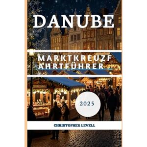 Levell, Christopher Danube Marktkreuzfahrtführer 2025: Ihre ultimative festliche Flussreise durch Europas Weihnachtszauber Levell, Christopher Danube Marktkreuzfahrtführer 2025: Ihre ultimative festliche Flussreise durch Europas Weihnachtszauber