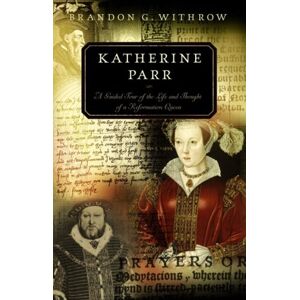 Brandon G. Withrow Katherine Parr: A Guided Tour of the Life and Thought of a Reformation Queen Brandon G. Withrow Katherine Parr: A Guided Tour of the Life and Thought of a Reformation Queen