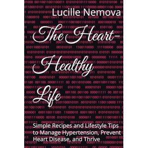 Nemova, Lucille The Heart-Healthy Life: Simple Recipes and Lifestyle Tips to Manage Hypertension, Prevent Heart Disease, and Thrive Nemova, Lucille The Heart-Healthy Life: Simple Recipes and Lifestyle Tips to Manage Hypertension, Prevent Heart Disease, and Thrive