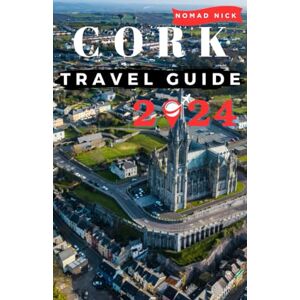 Nick, Nomad CORK TRAVEL GUIDE 2024: The Ultimate Travel Guide to Ireland CORK, Top Things to Do, Best Places to Visit, Hidden Gems, Travel Budget, Tips and Tricks Nick, Nomad CORK TRAVEL GUIDE 2024: The Ultimate Travel Guide to Ireland CORK, Top Things to Do, Best Places to Visit, Hidden Gems, Travel Budget, Tips and Tricks
