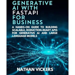 Vickers, Nathan Generative AI with FastAPI for Business: A Hands-on Guide to Building Scalable, Production-Ready APIs for Generative AI and Large Language Models Vickers, Nathan Generative AI with FastAPI for Business: A Hands-on Guide to Building Scalable, Production-Ready APIs for Generative AI and Large Language Models