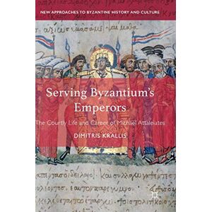 Krallis, Dimitris Serving Byzantium's Emperors: The Courtly Life and Career of Michael Attaleiates (New Approaches to Byzantine History and Culture) Krallis, Dimitris Serving Byzantium's Emperors: The Courtly Life and Career of Michael Attaleiates (New Approaches to Byzantine History and Culture)