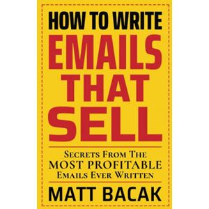 Bacak, Matt How To Write Emails That Sell: Secrets From The Most Profitable Emails Ever Written Bacak, Matt How To Write Emails That Sell: Secrets From The Most Profitable Emails Ever Written