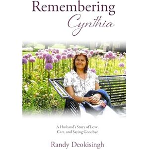 Deokisingh, Randy Remembering Cynthia: A Husband's Story of Love, Care, and Saying Goodbye Deokisingh, Randy Remembering Cynthia: A Husband's Story of Love, Care, and Saying Goodbye