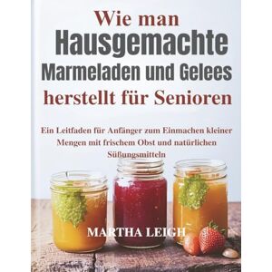 Leigh, Martha Wie man hausgemachte Marmeladen und Gelees herstellt für Senioren: Ein Leitfaden für Anfänger zum Einmachen kleiner Mengen mit frischem Obst und ... (Seinfaches Basteln für Senioren) Leigh, Martha Wie man hausgemachte Marmeladen und Gelees herstellt für Senioren: Ein Leitfaden für Anfänger zum Einmachen kleiner Mengen mit frischem Obst und ... (Seinfaches Basteln für Senioren)