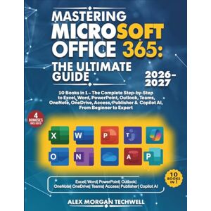Techwell, Alex Morgan Mastering Microsoft Office 365: The Ultimate Guide: 10 Books in 1 – The Complete Step by Step Guide to Excel, Word, PowerPoint, Outlook, Teams, OneNote, OneDrive, Access, Publisher & Copilot AI Techwell, Alex Morgan Mastering Microsoft Office 365: The Ultimate Guide: 10 Books in 1 – The Complete Step by Step Guide to Excel, Word, PowerPoint, Outlook, Teams, OneNote, OneDrive, Access, Publisher & Copilot AI