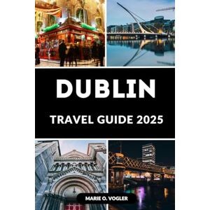 Vogler, Marie O. DUBLIN TRAVEL GUIDE 2025: Explore the Best of Ireland’s Capital: Your Essential Guide to Visiting, Exploring, and Enjoying Dublin Vogler, Marie O. DUBLIN TRAVEL GUIDE 2025: Explore the Best of Ireland’s Capital: Your Essential Guide to Visiting, Exploring, and Enjoying Dublin