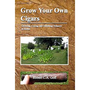 Goff, Robert C.A. Grow Your Own Cigars: growing, curing and finishing tobacco at home Goff, Robert C.A. Grow Your Own Cigars: growing, curing and finishing tobacco at home