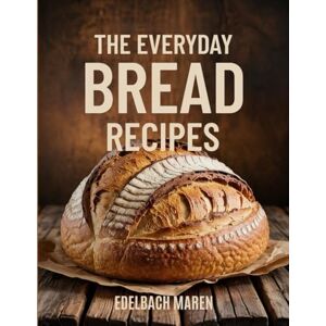 Edelbach, Dr. Maren THE EVERYDAY BREAD RECIPES: Simple and Delicious Step-by-Step Instructions, Foolproof Sourdoughs, Quick No-Knead Breads, and Time-Saving Tips for Perfect Homemade Loaves! Edelbach, Dr. Maren THE EVERYDAY BREAD RECIPES: Simple and Delicious Step-by-Step Instructions, Foolproof Sourdoughs, Quick No-Knead Breads, and Time-Saving Tips for Perfect Homemade Loaves!