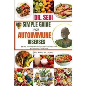 H. Lopez, Dr. Kristi DR. SEBI SIMPLE GUIDE FOR AUTOIMMUNE DISEASES: Natural Remedies And Holistic Healing To Manage Autoimmune Conditions H. Lopez, Dr. Kristi DR. SEBI SIMPLE GUIDE FOR AUTOIMMUNE DISEASES: Natural Remedies And Holistic Healing To Manage Autoimmune Conditions