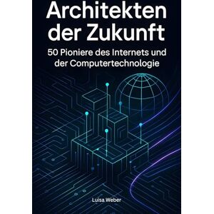 Weber Architekten der Zukunft: 50 Pioniere des Internets und der Computertechnologie Weber Architekten der Zukunft: 50 Pioniere des Internets und der Computertechnologie
