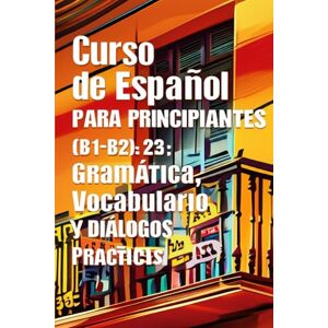 S, O.A Curso de Español para Principiantes (B1-B2): Gramática, Vocabulario y Diálogos Prácticos S, O.A Curso de Español para Principiantes (B1-B2): Gramática, Vocabulario y Diálogos Prácticos