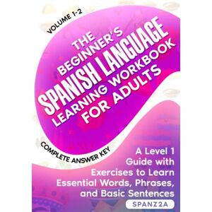 SPANZ2A The Beginner’s Spanish Language Learning Workbook for Adults (Volume 1-2): A Level 1 Guide with Exercises to Learn Essential Words, Phrases, and Basic Sentences SPANZ2A The Beginner’s Spanish Language Learning Workbook for Adults (Volume 1-2): A Level 1 Guide with Exercises to Learn Essential Words, Phrases, and Basic Sentences