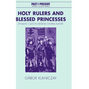 Klaniczay, Gábor Holy Rulers and Blessed Princesses: Dynastic Cults in Medieval Central Europe (Past and Present Publications) Klaniczay, Gábor Holy Rulers and Blessed Princesses: Dynastic Cults in Medieval Central Europe (Past and Present Publications)