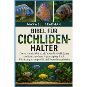 Beakman, Maxwell BIBEL FÜR CICHLIDENHALTER: Der unverzichtbare Leitfaden für die Haltung von Buntbarschen: Aquascaping, Zucht, Fütterung, Artenprofile und Krankheitsprävention Beakman, Maxwell BIBEL FÜR CICHLIDENHALTER: Der unverzichtbare Leitfaden für die Haltung von Buntbarschen: Aquascaping, Zucht, Fütterung, Artenprofile und Krankheitsprävention