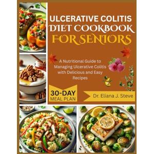 J Steve, Dr Eliana ULCERATIVE COLITIS DIET COOKBOOK FOR SENIORS: A Nutritional Guide to Managing Ulcerative Colitis with Delicious and Easy Recipes J Steve, Dr Eliana ULCERATIVE COLITIS DIET COOKBOOK FOR SENIORS: A Nutritional Guide to Managing Ulcerative Colitis with Delicious and Easy Recipes