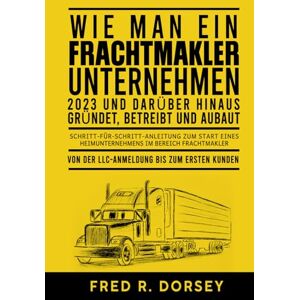 Dorsey, Fred R. R. WIE MAN EIN FRACHTMAKLER‑UNTERNEHMEN 2023 und darüber hinaus gründet, betreibt und ausbaut: Schritt‑für‑Schritt‑Anleitung zum Start eines Heimunternehmens im Bereich Frachtmakler Dorsey, Fred R. R. WIE MAN EIN FRACHTMAKLER‑UNTERNEHMEN 2023 und darüber hinaus gründet, betreibt und ausbaut: Schritt‑für‑Schritt‑Anleitung zum Start eines Heimunternehmens im Bereich Frachtmakler