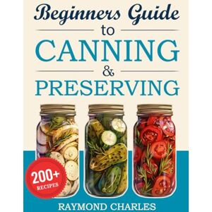 Charles, Raymond Beginners Guide to Canning & Preserving: 200+ Simple, Tasty Recipes to Preserve Fresh Food All Year Round – Start Preserving in Just 7 Days with Easy Instructions, Pro Tips & Bonus Materials! Charles, Raymond Beginners Guide to Canning & Preserving: 200+ Simple, Tasty Recipes to Preserve Fresh Food All Year Round – Start Preserving in Just 7 Days with Easy Instructions, Pro Tips & Bonus Materials!