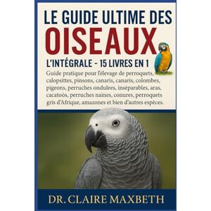 MAXBETH, DR. CLAIRE LE GUIDE ULTIME DES OISEAUX : L'INTÉGRALE 15 LIVRES EN 1: Guide pratique pour l'élevage de perroquets, calopsittes, pinsons, canaris, colombes, ... perruches naines, conures, perroquets... MAXBETH, DR. CLAIRE LE GUIDE ULTIME DES OISEAUX : L'INTÉGRALE 15 LIVRES EN 1: Guide pratique pour l'élevage de perroquets, calopsittes, pinsons, canaris, colombes, ... perruches naines, conures, perroquets...