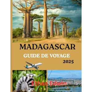 Edwin, Ethan MADAGASCAR GUIDE DE VOYAGE 2025: Le meilleur moment pour visiter, les meilleurs endroits à explorer et tout ce que vous devez savoir avant de partir Edwin, Ethan MADAGASCAR GUIDE DE VOYAGE 2025: Le meilleur moment pour visiter, les meilleurs endroits à explorer et tout ce que vous devez savoir avant de partir
