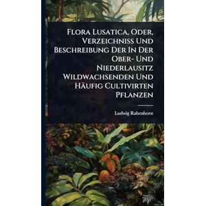 Rabenhorst, Ludwig Flora Lusatica, Oder, Verzeichniss Und Beschreibung Der In Der Ober- Und Niederlausitz Wildwachsenden Und Häufig Cultivirten Pflanzen Rabenhorst, Ludwig Flora Lusatica, Oder, Verzeichniss Und Beschreibung Der In Der Ober- Und Niederlausitz Wildwachsenden Und Häufig Cultivirten Pflanzen