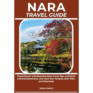 Tederich, Geissler NARA TRAVEL GUIDE: Travel Smart with Essential Nara Travel Tips, Authentic Cultural Adventures, and Must-See Temples, Deer Park, and Itineraries Tederich, Geissler NARA TRAVEL GUIDE: Travel Smart with Essential Nara Travel Tips, Authentic Cultural Adventures, and Must-See Temples, Deer Park, and Itineraries