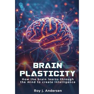 Andersen, Roy J. Brain Plasticity: How the Brain learns through the Mind to create Intelligence (The Books of Roy Andersen) Andersen, Roy J. Brain Plasticity: How the Brain learns through the Mind to create Intelligence (The Books of Roy Andersen)