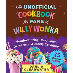 Clearwater, Dahlia An Unofficial Cookbook for Fans of Willy Wonka: Mouthwatering Chocolates, Desserts, and Candy Creations―75 Scrumptious Recipes! Clearwater, Dahlia An Unofficial Cookbook for Fans of Willy Wonka: Mouthwatering Chocolates, Desserts, and Candy Creations―75 Scrumptious Recipes!