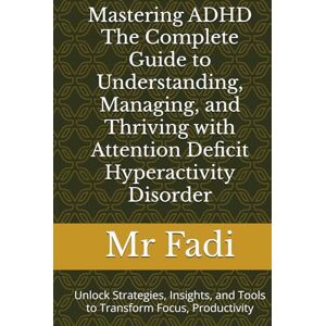Fadi, Mr Mastering ADHD The Complete Guide to Understanding, Managing, and Thriving with Attention Deficit Hyperactivity Disorder: Unlock Strategies, Insights, and Tools to Transform Focus, Productivity Fadi, Mr Mastering ADHD The Complete Guide to Understanding, Managing, and Thriving with Attention Deficit Hyperactivity Disorder: Unlock Strategies, Insights, and Tools to Transform Focus, Productivity