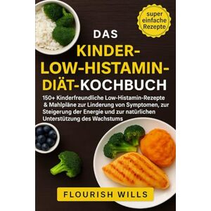 WILLS, FLOURISH DAS KINDER-LOW-HISTAMIN-DIÄT-KOCHBUCH: 150+ Kinderfreundliche Low-Histamin-Rezepte & Mahlpläne zur Linderung von Symptomen, zur Steigerung der Energie und zur natürlichen Unterstützung des Wachstums WILLS, FLOURISH DAS KINDER-LOW-HISTAMIN-DIÄT-KOCHBUCH: 150+ Kinderfreundliche Low-Histamin-Rezepte & Mahlpläne zur Linderung von Symptomen, zur Steigerung der Energie und zur natürlichen Unterstützung des Wachstums