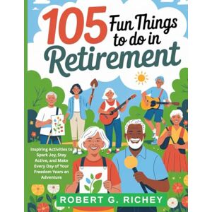 Richey, Robert G. 105 FUN THINGS TO DO IN RETIREMENT: Inspiring Activities to Spark Joy, Stay Active, and Make Every Day of Your Freedom Years an Adventure Richey, Robert G. 105 FUN THINGS TO DO IN RETIREMENT: Inspiring Activities to Spark Joy, Stay Active, and Make Every Day of Your Freedom Years an Adventure