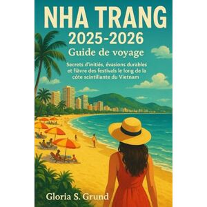 Grund, Gloria S Nha Trang 2025-2026 Guide de voyage: Secrets d'initiés, évasions durables et fièvre des festivals le long de la côte scintillante du Vietnam Grund, Gloria S Nha Trang 2025-2026 Guide de voyage: Secrets d'initiés, évasions durables et fièvre des festivals le long de la côte scintillante du Vietnam