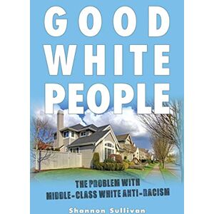 Sullivan, Shannon Good White People: The Problem with Middle-Class White Anti-Racism (SUNY series, Philosophy and Race) Sullivan, Shannon Good White People: The Problem with Middle-Class White Anti-Racism (SUNY series, Philosophy and Race)