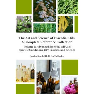 Smith, Sandra The Art and Science of Essential Oils: A Complete Reference Collection: Volume 3: Advanced Essential Oil Use: Specific Conditions, DIY Projects, and Science Smith, Sandra The Art and Science of Essential Oils: A Complete Reference Collection: Volume 3: Advanced Essential Oil Use: Specific Conditions, DIY Projects, and Science