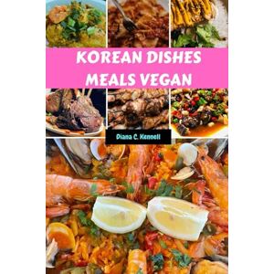 Kennell, Diana C. KOREAN DISHES MEALS VEGAN: Homemade Reflection Delicious Healthy Simple Recipes Flavorful Cookbook With Authentic Mouthwatering Food From My Kitchen Kennell, Diana C. KOREAN DISHES MEALS VEGAN: Homemade Reflection Delicious Healthy Simple Recipes Flavorful Cookbook With Authentic Mouthwatering Food From My Kitchen
