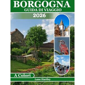 Hartley, Lane Borgogna Guida Di Viaggio (A Colori): Un viaggio attraverso Città, vigneti, castelli, sapori locali, percorsi panoramici, villaggi nascosti, mappe e consigli intelligenti Hartley, Lane Borgogna Guida Di Viaggio (A Colori): Un viaggio attraverso Città, vigneti, castelli, sapori locali, percorsi panoramici, villaggi nascosti, mappe e consigli intelligenti