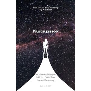 Poet, Julia Progression: A Collection of Poetry on Addiction, Grief & Loss, Love and Overcoming Poet, Julia Progression: A Collection of Poetry on Addiction, Grief & Loss, Love and Overcoming