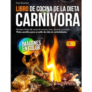 Bryanna, Diaz Libro de Cocina de la Dieta Carnívora: Recetas a base de carne de vacuno, aves, vísceras y pescado Platos sencillos para un estilo de vida sin carbohidratos Bryanna, Diaz Libro de Cocina de la Dieta Carnívora: Recetas a base de carne de vacuno, aves, vísceras y pescado Platos sencillos para un estilo de vida sin carbohidratos