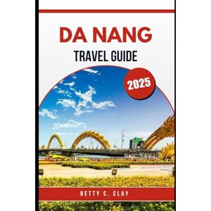 CLAY, BETTY C DA NANG TRAVEL GUIDE 2025: An Adventure Through the Heart of Central Vietnam’s Culture and Scenery CLAY, BETTY C DA NANG TRAVEL GUIDE 2025: An Adventure Through the Heart of Central Vietnam’s Culture and Scenery