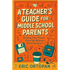 Ortopan, Mr. Eric A Teacher's Guide for Middle School Parents: Helping Your Tween Grow Up Without Growing Apart Ortopan, Mr. Eric A Teacher's Guide for Middle School Parents: Helping Your Tween Grow Up Without Growing Apart