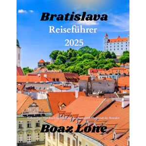 Lone, Boaz Bratislava Reiseführer 2025: Vollständiges Handbuch für Entdecker der charmanten Hauptstadt der Slowakei Lone, Boaz Bratislava Reiseführer 2025: Vollständiges Handbuch für Entdecker der charmanten Hauptstadt der Slowakei