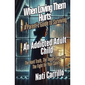 Carrillo, Nati When Loving Them Hurts: A Parent’s Guide to Surviving an Addicted Adult Child: The Hard Truth, The Tough Love, and The Fight for Your Sanity Carrillo, Nati When Loving Them Hurts: A Parent’s Guide to Surviving an Addicted Adult Child: The Hard Truth, The Tough Love, and The Fight for Your Sanity